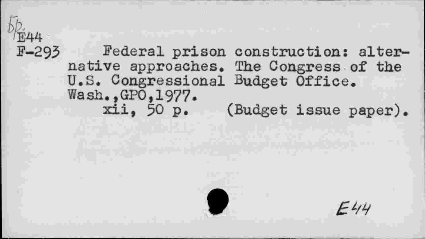 ﻿L4'F
F-293 Federal prison construction: alternative approaches. The Congress of the U.S. Congressional Budget Office.
Wash.,GPO,1977.
xii, 50 p. (Budget issue paper).
